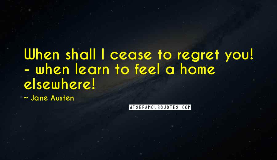 Jane Austen Quotes: When shall I cease to regret you! - when learn to feel a home elsewhere!