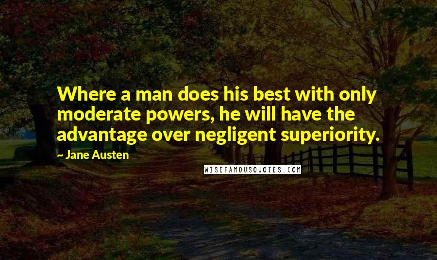 Jane Austen Quotes: Where a man does his best with only moderate powers, he will have the advantage over negligent superiority.