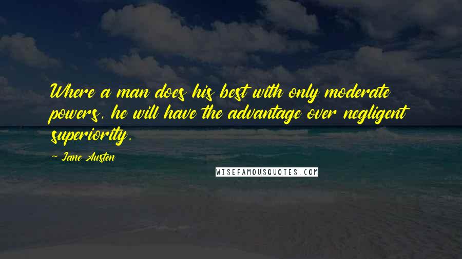 Jane Austen Quotes: Where a man does his best with only moderate powers, he will have the advantage over negligent superiority.