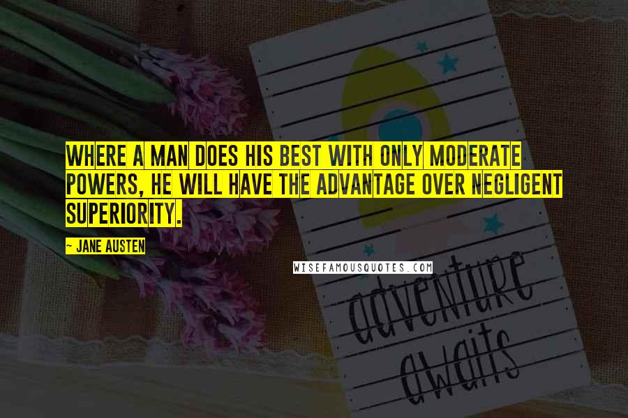 Jane Austen Quotes: Where a man does his best with only moderate powers, he will have the advantage over negligent superiority.