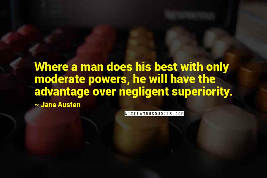 Jane Austen Quotes: Where a man does his best with only moderate powers, he will have the advantage over negligent superiority.