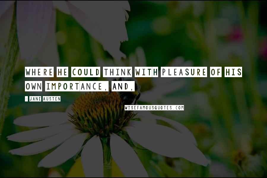 Jane Austen Quotes: Where he could think with pleasure of his own importance, and,