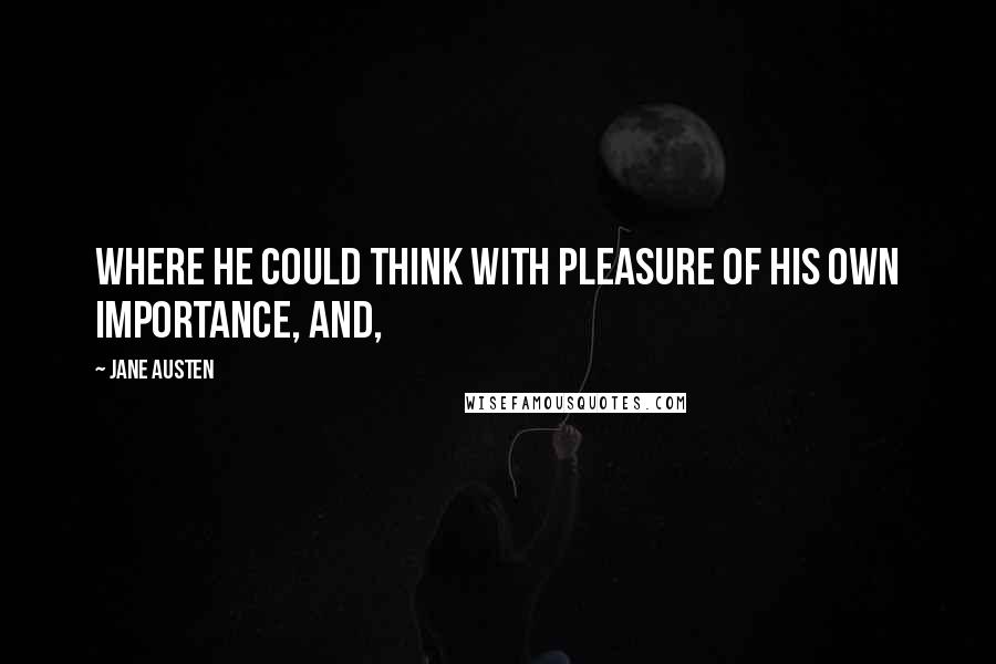 Jane Austen Quotes: Where he could think with pleasure of his own importance, and,