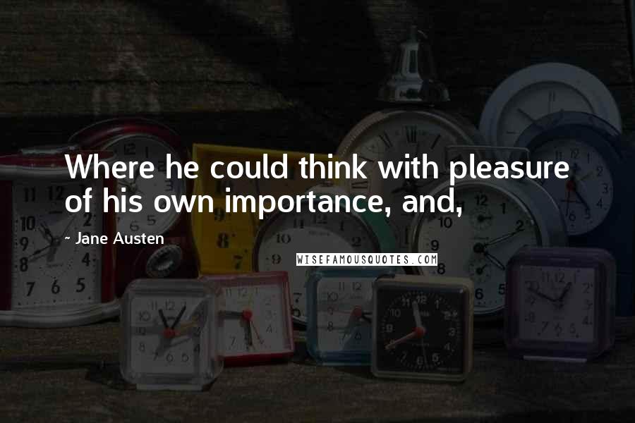 Jane Austen Quotes: Where he could think with pleasure of his own importance, and,