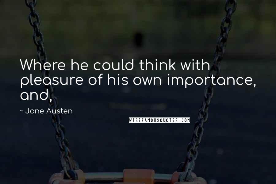 Jane Austen Quotes: Where he could think with pleasure of his own importance, and,