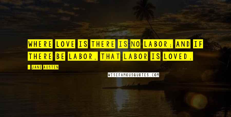 Jane Austen Quotes: Where love is there is no labor; and if there be labor, that labor is loved.