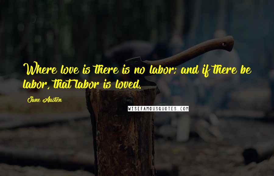 Jane Austen Quotes: Where love is there is no labor; and if there be labor, that labor is loved.