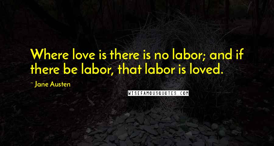 Jane Austen Quotes: Where love is there is no labor; and if there be labor, that labor is loved.