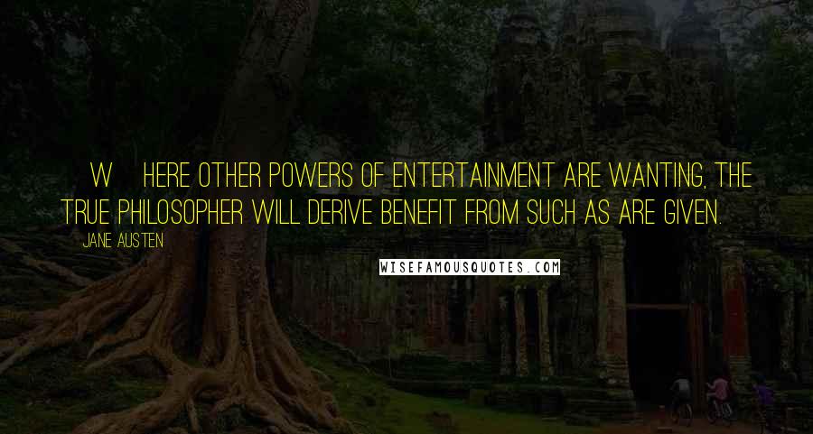 Jane Austen Quotes: [W]here other powers of entertainment are wanting, the true philosopher will derive benefit from such as are given.