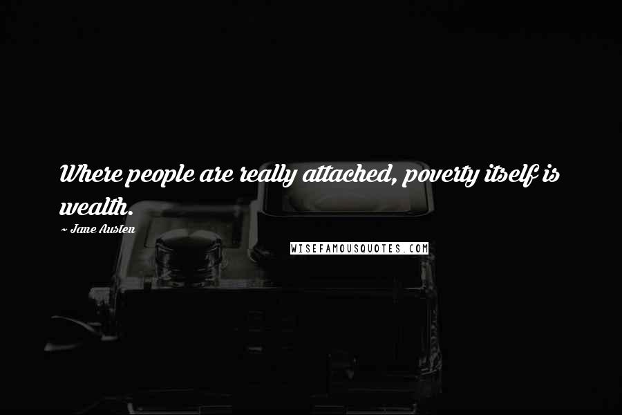 Jane Austen Quotes: Where people are really attached, poverty itself is wealth.