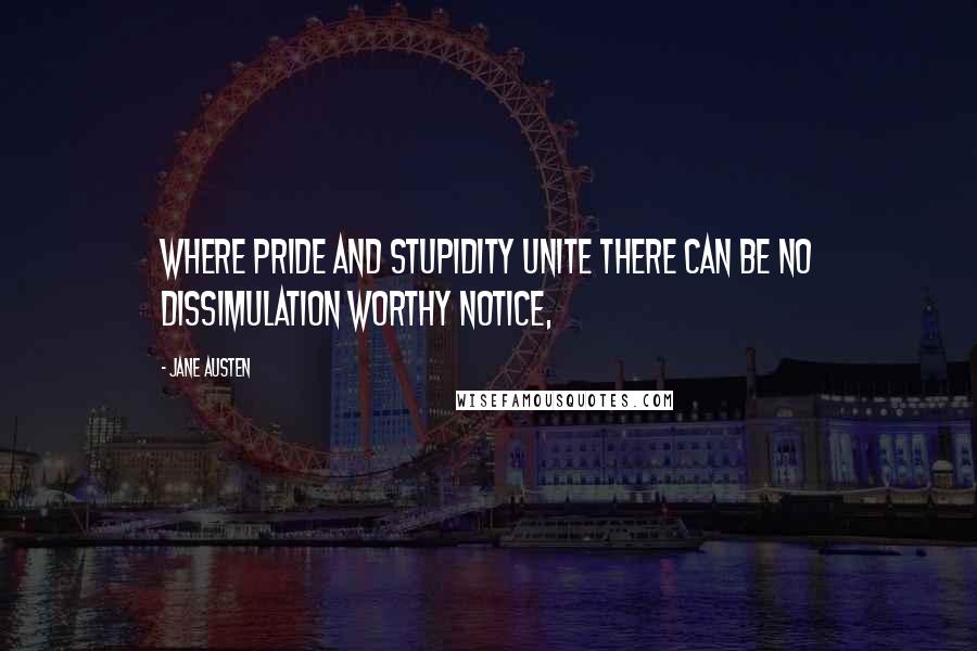 Jane Austen Quotes: Where pride and stupidity unite there can be no dissimulation worthy notice,