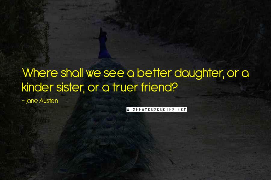 Jane Austen Quotes: Where shall we see a better daughter, or a kinder sister, or a truer friend?