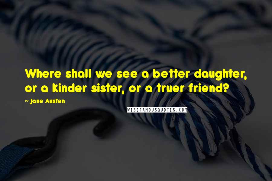 Jane Austen Quotes: Where shall we see a better daughter, or a kinder sister, or a truer friend?