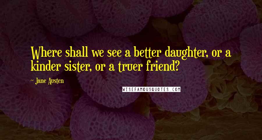 Jane Austen Quotes: Where shall we see a better daughter, or a kinder sister, or a truer friend?