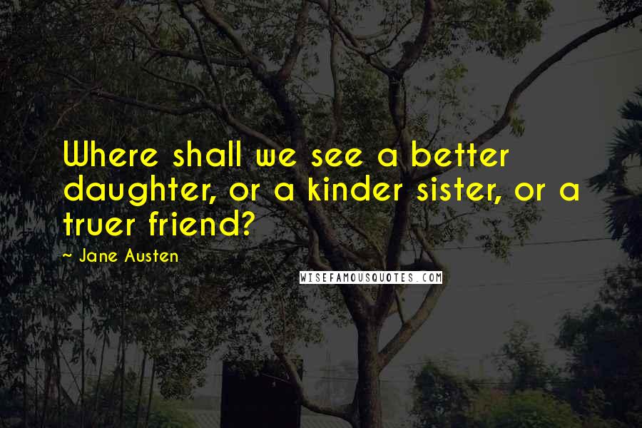 Jane Austen Quotes: Where shall we see a better daughter, or a kinder sister, or a truer friend?