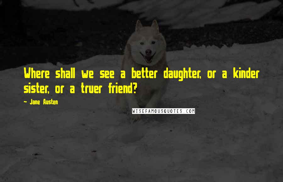 Jane Austen Quotes: Where shall we see a better daughter, or a kinder sister, or a truer friend?