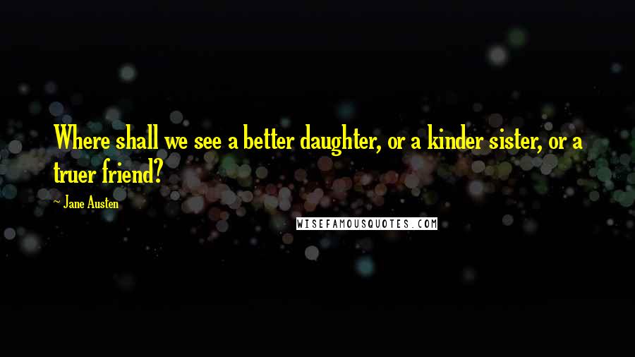 Jane Austen Quotes: Where shall we see a better daughter, or a kinder sister, or a truer friend?