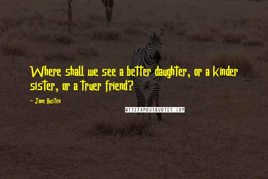 Jane Austen Quotes: Where shall we see a better daughter, or a kinder sister, or a truer friend?