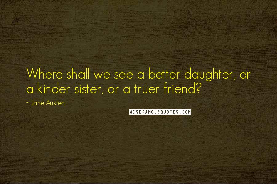 Jane Austen Quotes: Where shall we see a better daughter, or a kinder sister, or a truer friend?