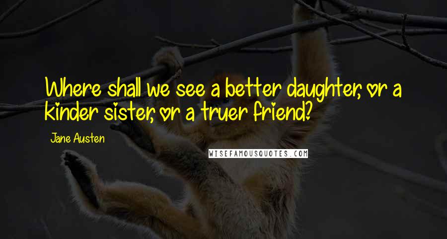 Jane Austen Quotes: Where shall we see a better daughter, or a kinder sister, or a truer friend?