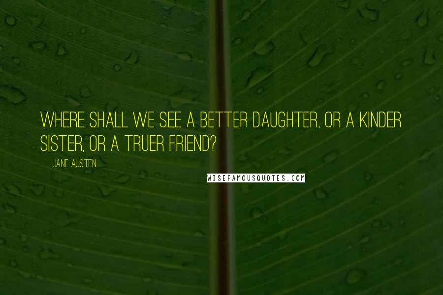 Jane Austen Quotes: Where shall we see a better daughter, or a kinder sister, or a truer friend?