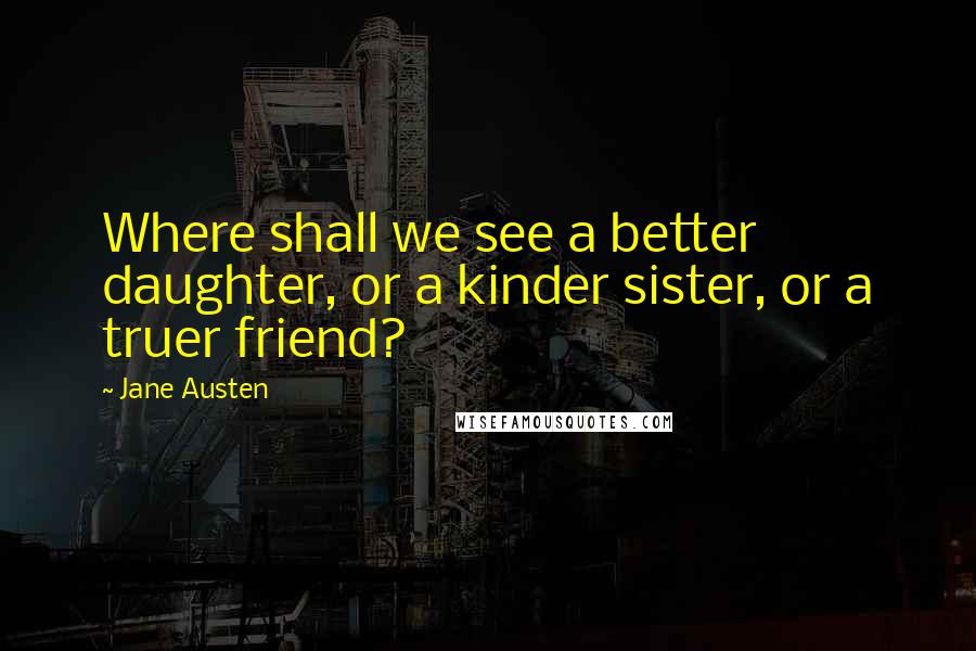 Jane Austen Quotes: Where shall we see a better daughter, or a kinder sister, or a truer friend?