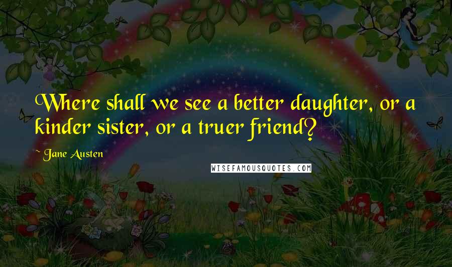 Jane Austen Quotes: Where shall we see a better daughter, or a kinder sister, or a truer friend?