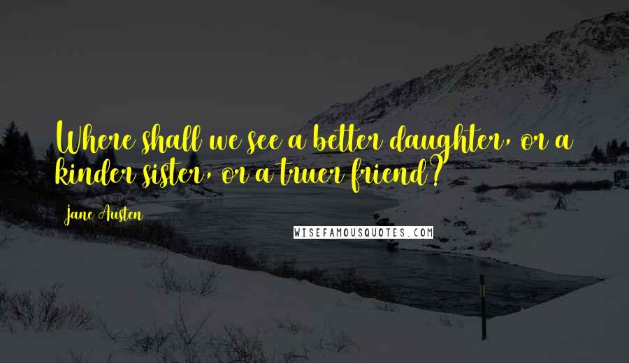 Jane Austen Quotes: Where shall we see a better daughter, or a kinder sister, or a truer friend?