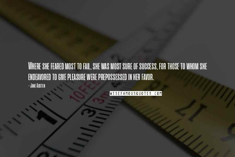 Jane Austen Quotes: Where she feared most to fail, she was most sure of success, for those to whom she endeavored to give pleasure were prepossessed in her favor.