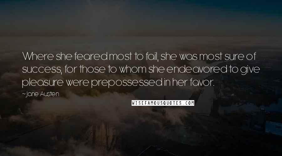 Jane Austen Quotes: Where she feared most to fail, she was most sure of success, for those to whom she endeavored to give pleasure were prepossessed in her favor.