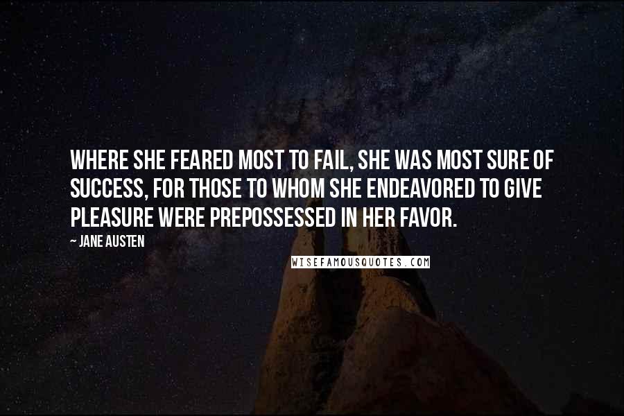 Jane Austen Quotes: Where she feared most to fail, she was most sure of success, for those to whom she endeavored to give pleasure were prepossessed in her favor.