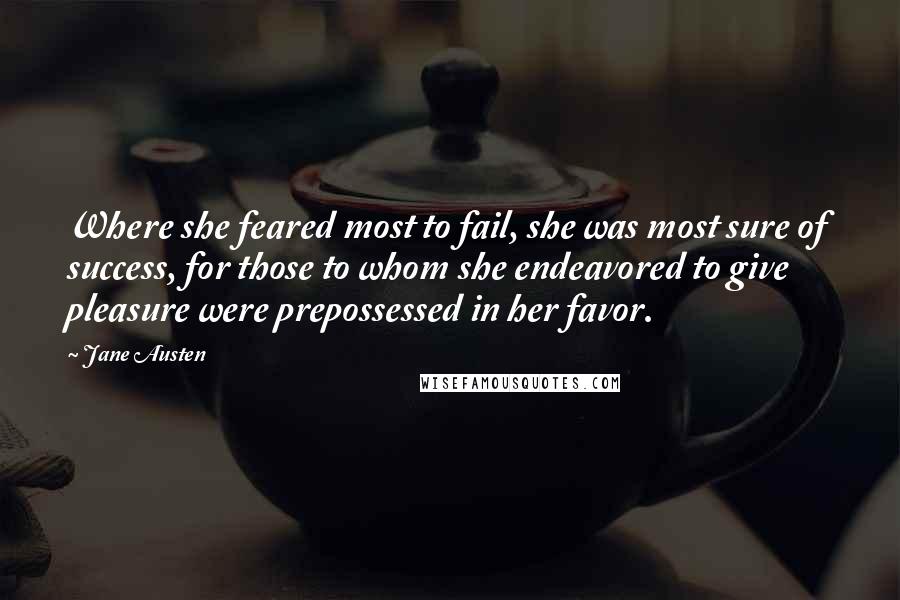 Jane Austen Quotes: Where she feared most to fail, she was most sure of success, for those to whom she endeavored to give pleasure were prepossessed in her favor.