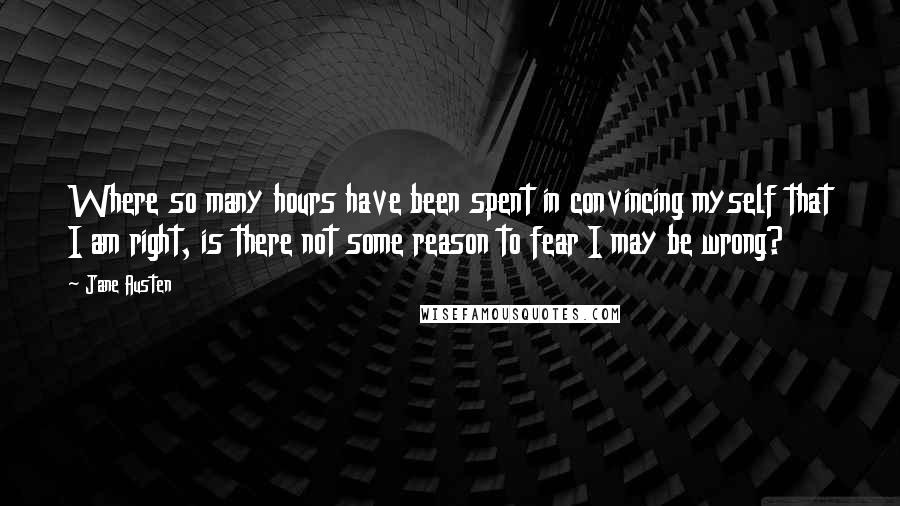 Jane Austen Quotes: Where so many hours have been spent in convincing myself that I am right, is there not some reason to fear I may be wrong?