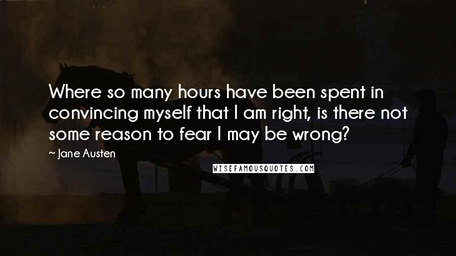 Jane Austen Quotes: Where so many hours have been spent in convincing myself that I am right, is there not some reason to fear I may be wrong?