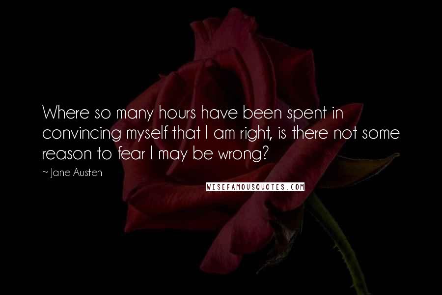 Jane Austen Quotes: Where so many hours have been spent in convincing myself that I am right, is there not some reason to fear I may be wrong?