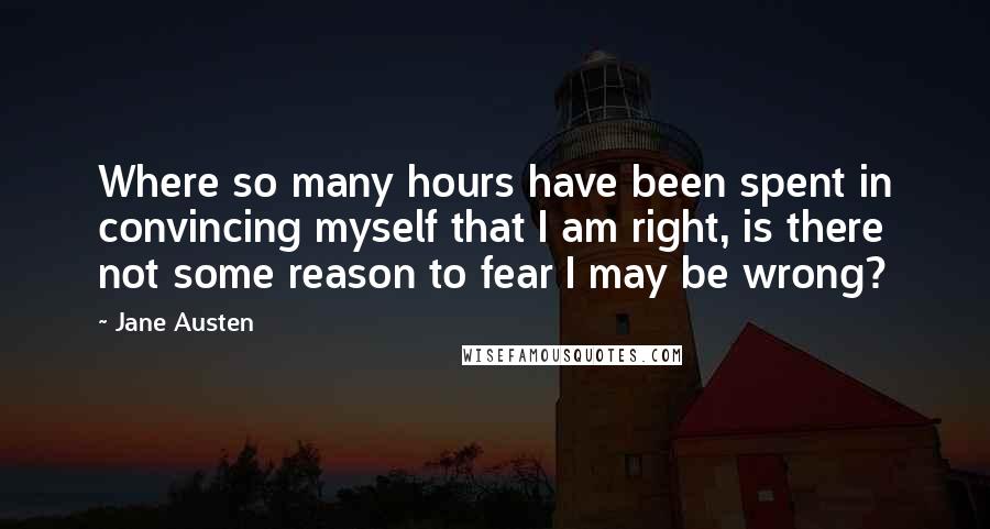 Jane Austen Quotes: Where so many hours have been spent in convincing myself that I am right, is there not some reason to fear I may be wrong?