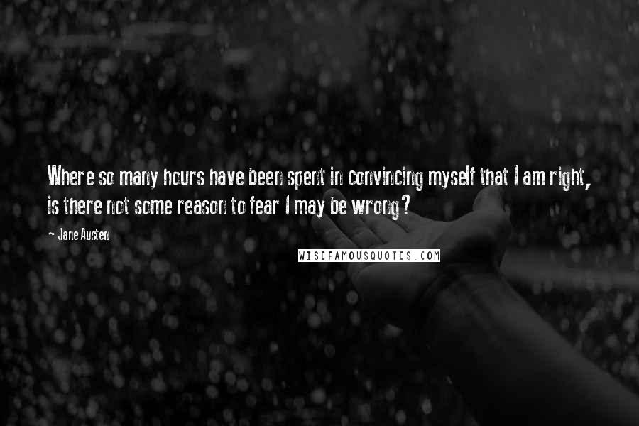 Jane Austen Quotes: Where so many hours have been spent in convincing myself that I am right, is there not some reason to fear I may be wrong?