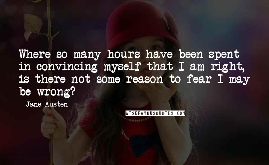 Jane Austen Quotes: Where so many hours have been spent in convincing myself that I am right, is there not some reason to fear I may be wrong?