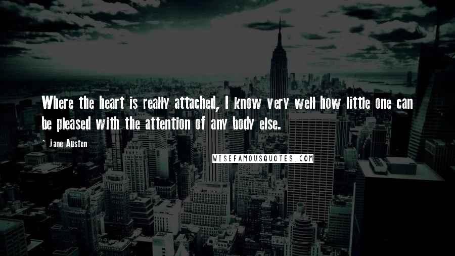 Jane Austen Quotes: Where the heart is really attached, I know very well how little one can be pleased with the attention of any body else.