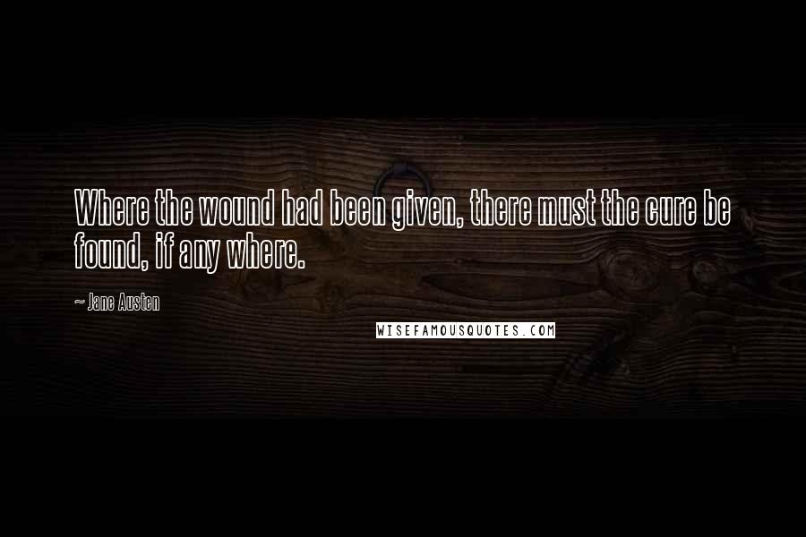 Jane Austen Quotes: Where the wound had been given, there must the cure be found, if any where.