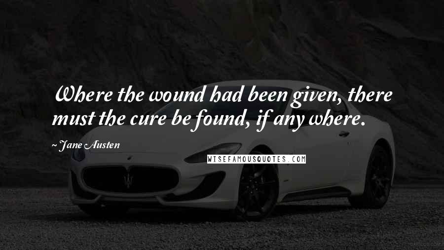 Jane Austen Quotes: Where the wound had been given, there must the cure be found, if any where.