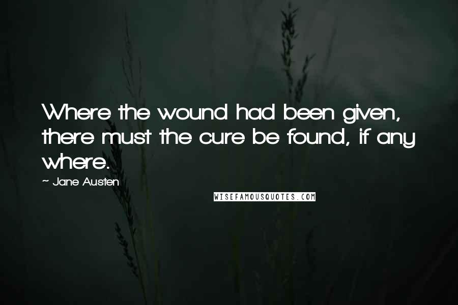 Jane Austen Quotes: Where the wound had been given, there must the cure be found, if any where.