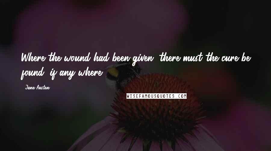 Jane Austen Quotes: Where the wound had been given, there must the cure be found, if any where.