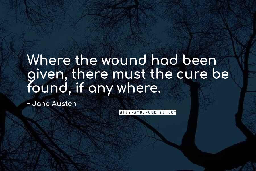 Jane Austen Quotes: Where the wound had been given, there must the cure be found, if any where.