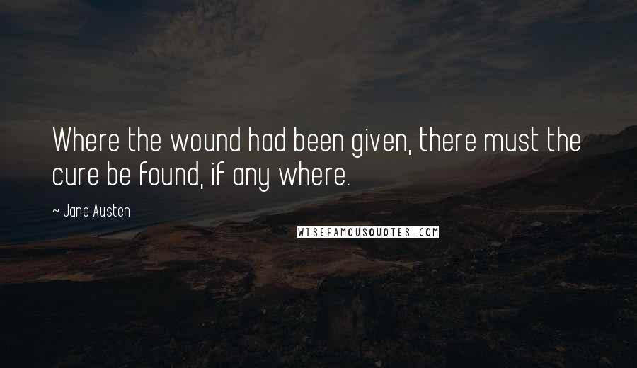 Jane Austen Quotes: Where the wound had been given, there must the cure be found, if any where.