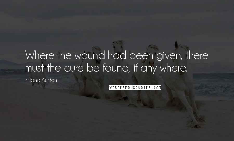 Jane Austen Quotes: Where the wound had been given, there must the cure be found, if any where.