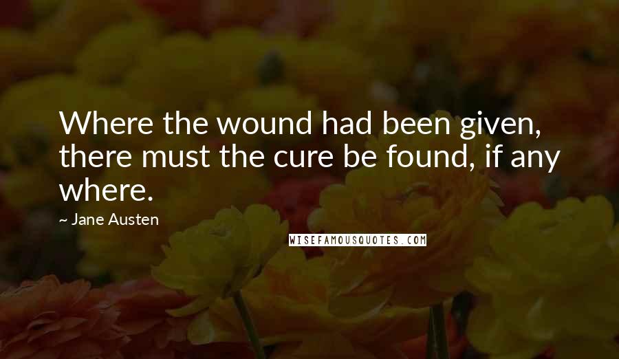 Jane Austen Quotes: Where the wound had been given, there must the cure be found, if any where.