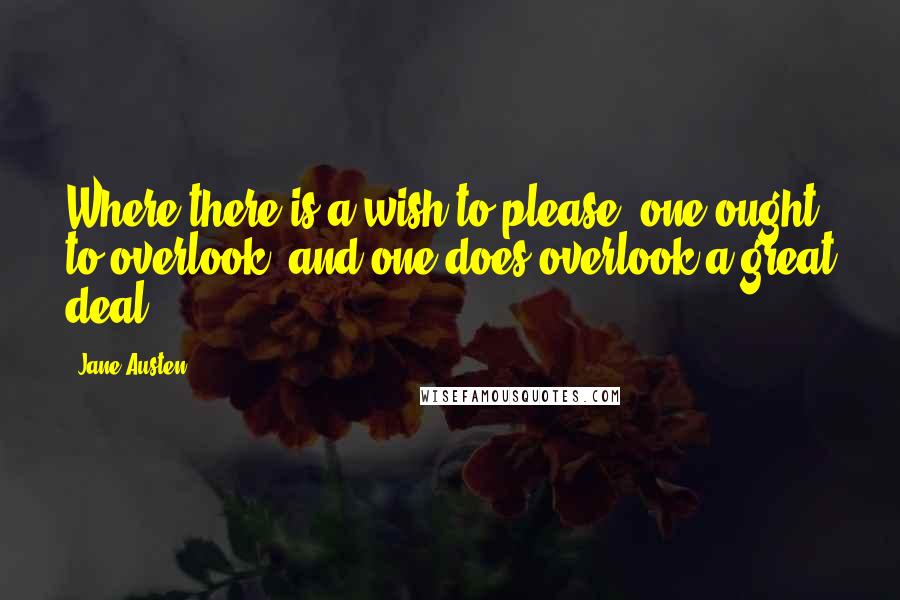 Jane Austen Quotes: Where there is a wish to please, one ought to overlook, and one does overlook a great deal.