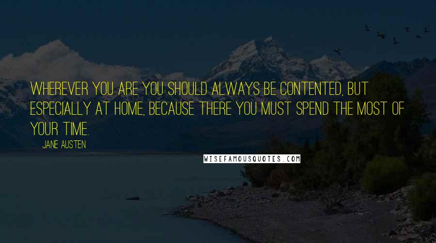 Jane Austen Quotes: Wherever you are you should always be contented, but especially at home, because there you must spend the most of your time.