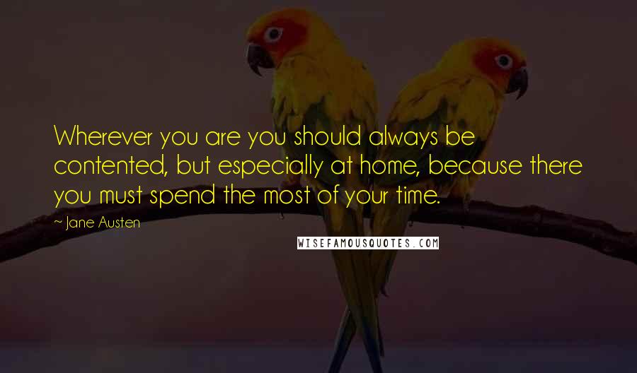 Jane Austen Quotes: Wherever you are you should always be contented, but especially at home, because there you must spend the most of your time.